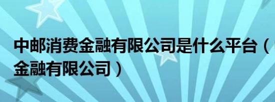 中邮消费金融有限公司是什么平台（中邮消费金融有限公司）