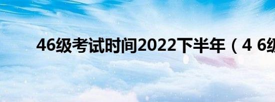 46级考试时间2022下半年（4 6级）