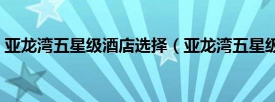 亚龙湾五星级酒店选择（亚龙湾五星级酒店）