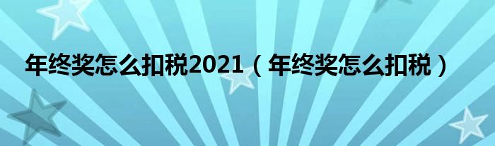 年终奖怎么扣税2021（年终奖怎么扣税）