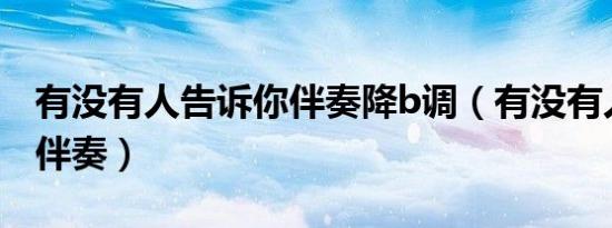 有没有人告诉你伴奏降b调（有没有人告诉你伴奏）