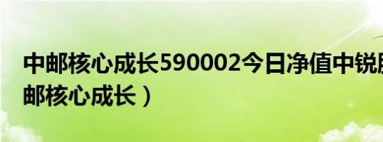 中邮核心成长590002今日净值中锐股票（中邮核心成长）