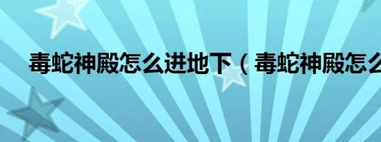 毒蛇神殿怎么进地下（毒蛇神殿怎么进）