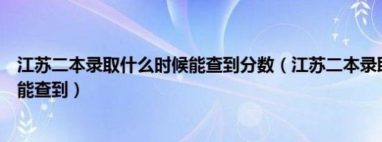 江苏二本录取什么时候能查到分数（江苏二本录取什么时候能查到）