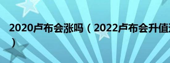 2020卢布会涨吗（2022卢布会升值还是贬值）