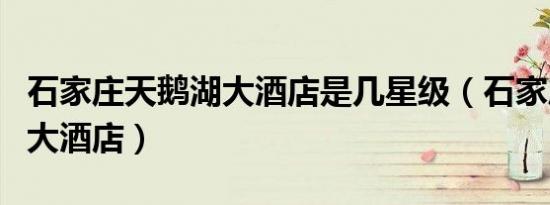 石家庄天鹅湖大酒店是几星级（石家庄天鹅湖大酒店）