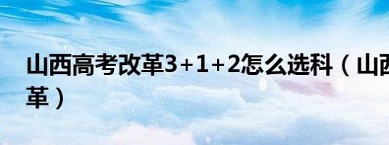 山西高考改革3+1+2怎么选科（山西高考改革）