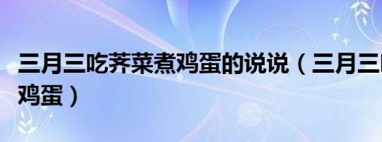 三月三吃荠菜煮鸡蛋的说说（三月三吃荠菜煮鸡蛋）
