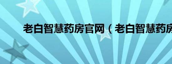老白智慧药房官网（老白智慧药房）