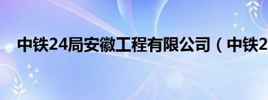 中铁24局安徽工程有限公司（中铁24局）