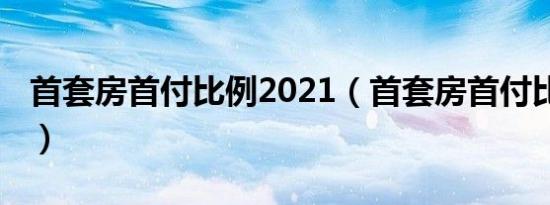 首套房首付比例2021（首套房首付比例2015）