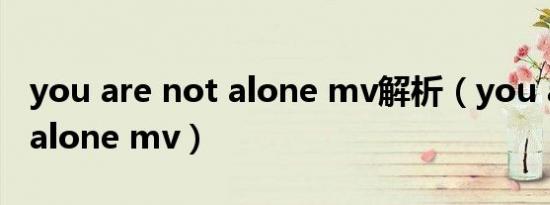 you are not alone mv解析（you are not alone mv）