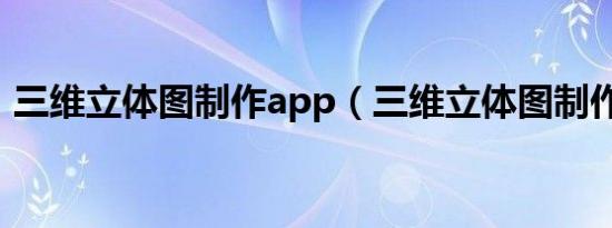 三维立体图制作app（三维立体图制作软件）