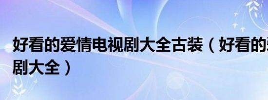 好看的爱情电视剧大全古装（好看的爱情电视剧大全）