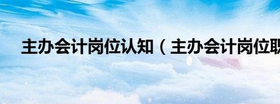 主办会计岗位认知（主办会计岗位职责）
