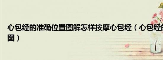 心包经的准确位置图解怎样按摩心包经（心包经的准确位置图）