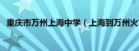 重庆市万州上海中学（上海到万州火车票）