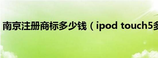 南京注册商标多少钱（ipod touch5多少钱）