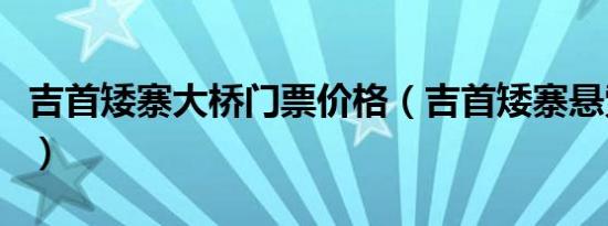 吉首矮寨大桥门票价格（吉首矮寨悬索桥怪事）
