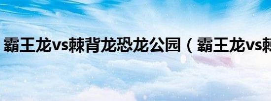 霸王龙vs棘背龙恐龙公园（霸王龙vs棘背龙）