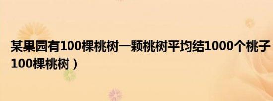 某果园有100棵桃树一颗桃树平均结1000个桃子（某果园有100棵桃树）
