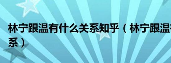 林宁跟温有什么关系知乎（林宁跟温有什么关系）