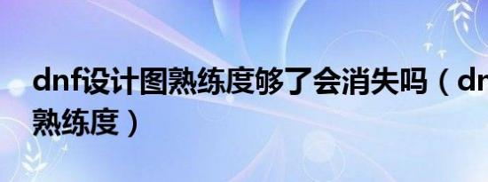 dnf设计图熟练度够了会消失吗（dnf设计图熟练度）