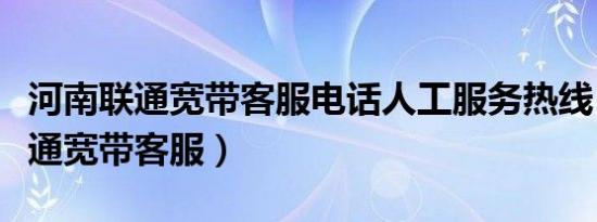 河南联通宽带客服电话人工服务热线（河南联通宽带客服）