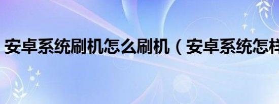 安卓系统刷机怎么刷机（安卓系统怎样刷机）