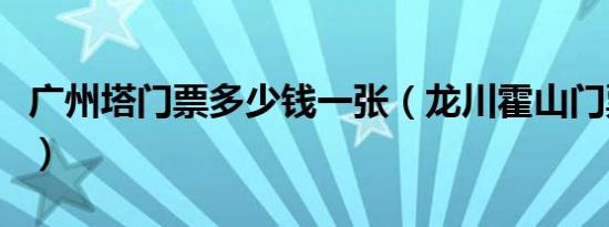 广州塔门票多少钱一张（龙川霍山门票多少钱）