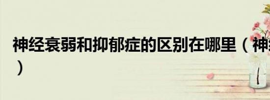 神经衰弱和抑郁症的区别在哪里（神经衰弱吧）