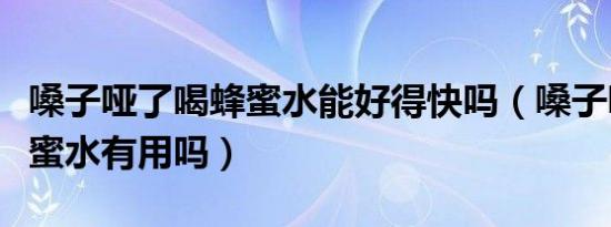 嗓子哑了喝蜂蜜水能好得快吗（嗓子哑了喝蜂蜜水有用吗）