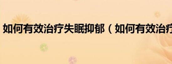 如何有效治疗失眠抑郁（如何有效治疗失眠）