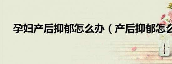 孕妇产后抑郁怎么办（产后抑郁怎么办）