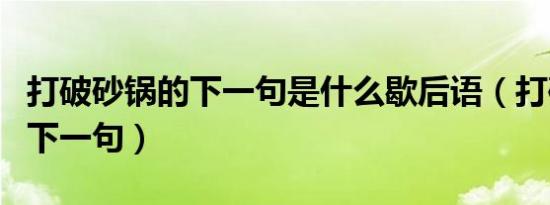 打破砂锅的下一句是什么歇后语（打破砂锅的下一句）