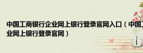 中国工商银行企业网上银行登录官网入口（中国工商银行企业网上银行登录官网）