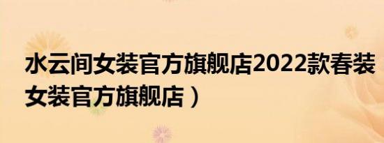 水云间女装官方旗舰店2022款春装（水云间女装官方旗舰店）