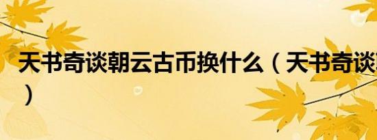 天书奇谈朝云古币换什么（天书奇谈朝云古币）