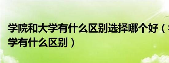 学院和大学有什么区别选择哪个好（学院和大学有什么区别）