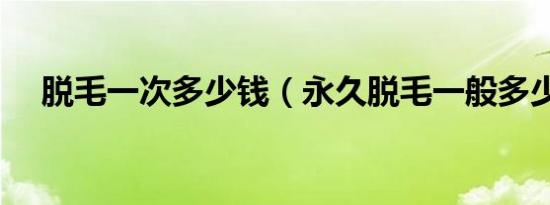 脱毛一次多少钱（永久脱毛一般多少钱）