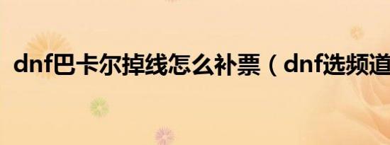 dnf巴卡尔掉线怎么补票（dnf选频道掉线）