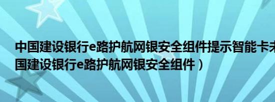 中国建设银行e路护航网银安全组件提示智能卡未开启（中国建设银行e路护航网银安全组件）