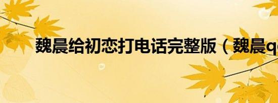 魏晨给初恋打电话完整版（魏晨qq）