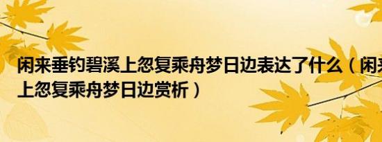闲来垂钓碧溪上忽复乘舟梦日边表达了什么（闲来垂钓碧溪上忽复乘舟梦日边赏析）