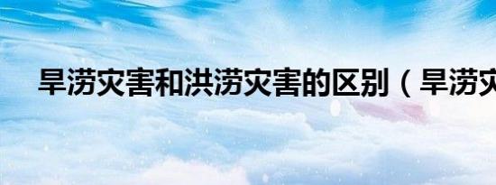 旱涝灾害和洪涝灾害的区别（旱涝灾害）