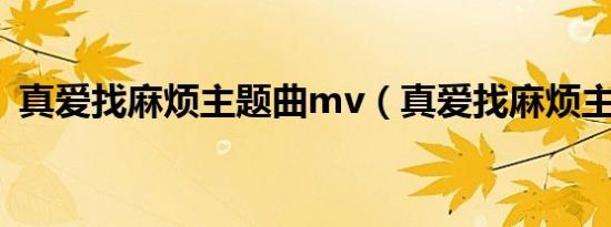 真爱找麻烦主题曲mv（真爱找麻烦主题曲）