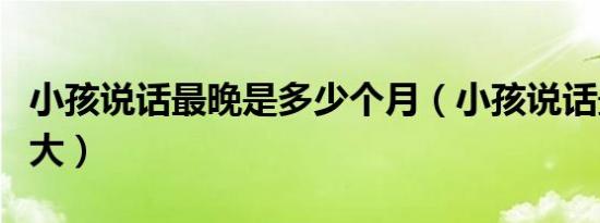 小孩说话最晚是多少个月（小孩说话最晚是多大）