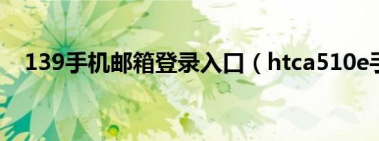 139手机邮箱登录入口（htca510e手机）