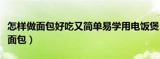 怎样做面包好吃又简单易学用电饭煲（怎样做面包）