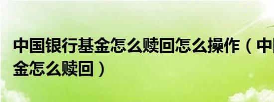 中国银行基金怎么赎回怎么操作（中国银行基金怎么赎回）